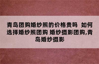 青岛团购婚纱照的价格贵吗  如何选择婚纱照团购 婚纱摄影团购,青岛婚纱摄影